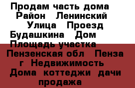 Продам часть дома. › Район ­ Ленинский › Улица ­ Проезд Будашкина › Дом ­ 54 › Площадь участка ­ 42 - Пензенская обл., Пенза г. Недвижимость » Дома, коттеджи, дачи продажа   